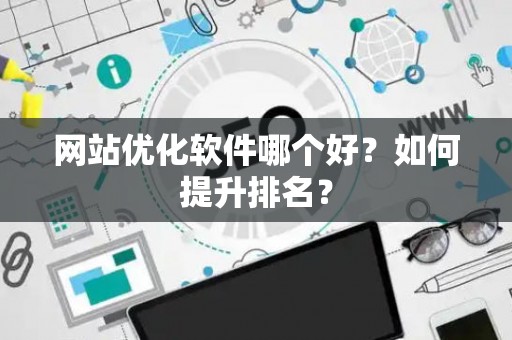 网站优化软件哪个好？如何提升排名？