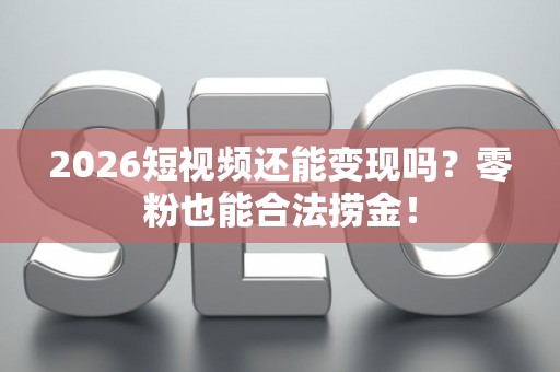 2026短视频还能变现吗?零粉也能合法捞金! 2026短视频还能变现吗?零粉也能合法捞金!