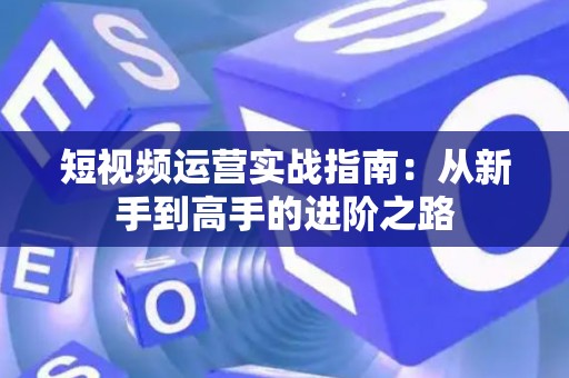 短视频运营实战指南：从新手到高手的进阶之路