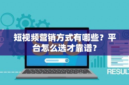 短视频营销方式有哪些？平台怎么选才靠谱？