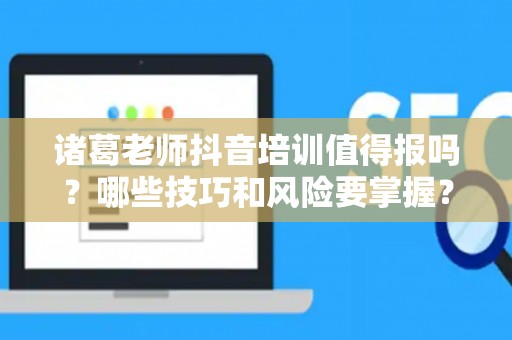 诸葛老师抖音培训值得报吗？哪些技巧和风险要掌握？