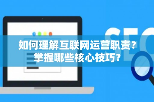 如何理解互联网运营职责？掌握哪些核心技巧？