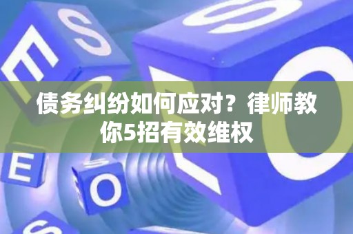 债务纠纷如何应对？律师教你5招有效维权