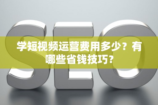 学短视频运营费用多少？有哪些省钱技巧？