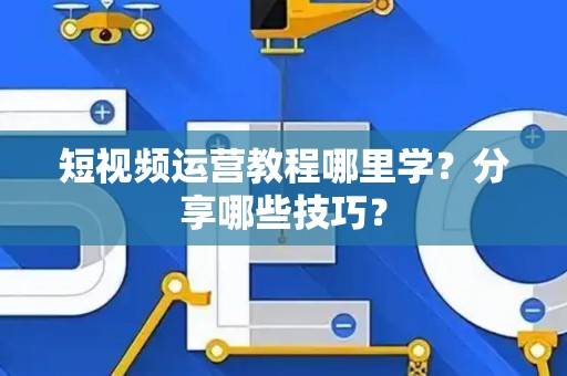短视频运营教程哪里学？分享哪些技巧？