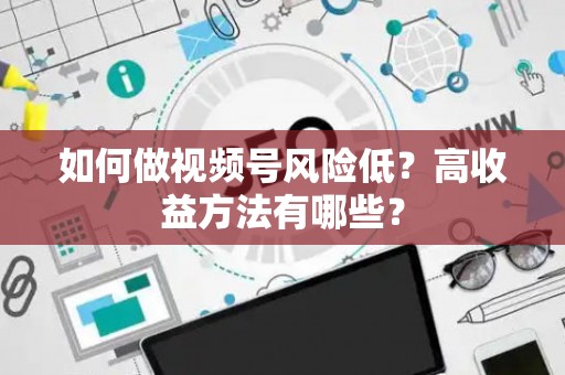 如何做视频号风险低？高收益方法有哪些？