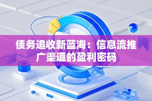 债务追收新蓝海：信息流推广渠道的盈利密码