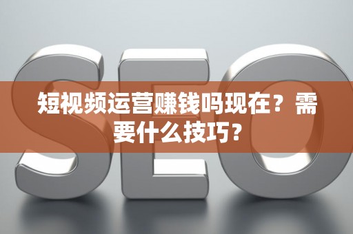 短视频运营赚钱吗现在？需要什么技巧？