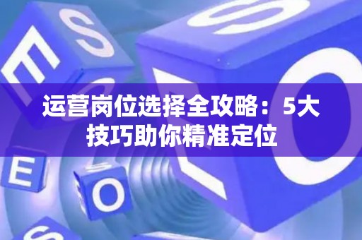 运营岗位选择全攻略:5大技巧助你精准定位 运营岗位选择全攻略:5大技巧助你精准定位