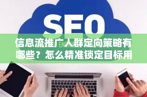 信息流推广人群定向策略有哪些？怎么精准锁定目标用户提升转化率？