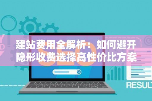建站费用全解析：如何避开隐形收费选择高性价比方案