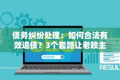 债务纠纷处理：如何合法有效追债？3个套路让老赖主动还钱！