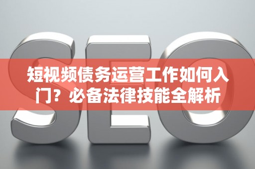 短视频债务运营工作如何入门?必备法律技能全解析 短视频债务运营工作如何入门?必备法律技能全解析