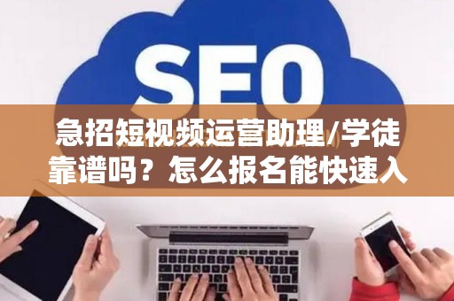 急招短视频运营助理/学徒靠谱吗？怎么报名能快速入职？