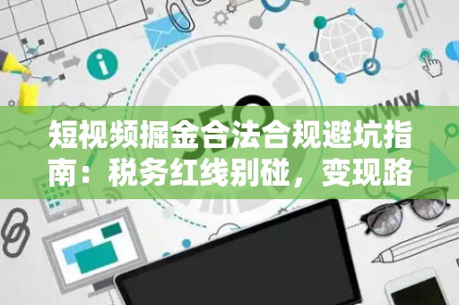 短视频掘金合法合规避坑指南:税务红线别碰,变现路径这样走才稳! 短视频掘金合法合规避坑指南:税务红线别碰,变现路径这样走才稳!