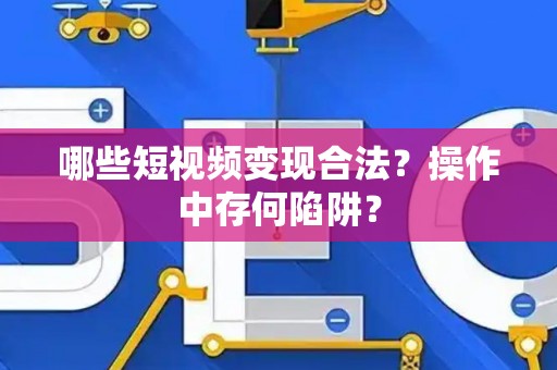 哪些短视频变现合法？操作中存何陷阱？