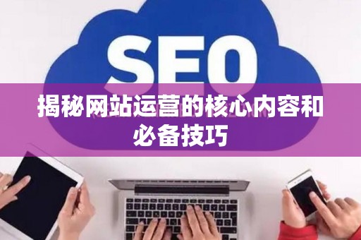 揭秘网站运营的核心内容和必备技巧