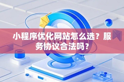 小程序优化网站怎么选？服务协议合法吗？