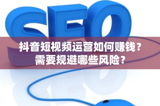 抖音短视频运营如何赚钱？需要规避哪些风险？