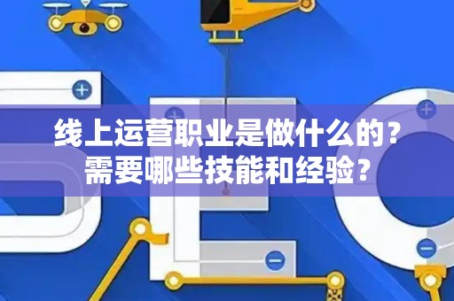 线上运营职业是做什么的？需要哪些技能和经验？