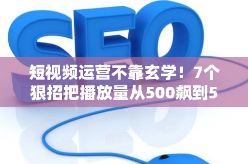 短视频运营不靠玄学！7个狠招把播放量从500飙到50万