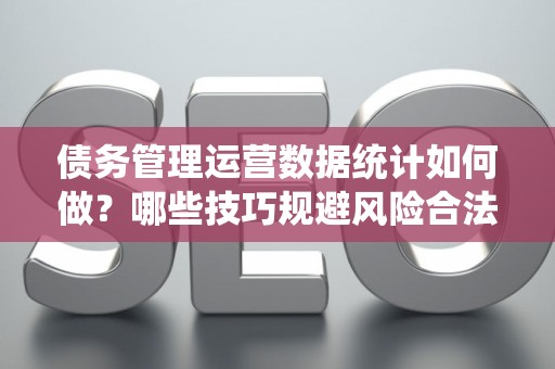 债务管理运营数据统计如何做？哪些技巧规避风险合法？