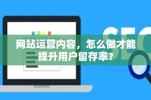 网站运营内容，怎么做才能提升用户留存率？