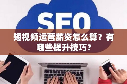 短视频运营薪资怎么算？有哪些提升技巧？