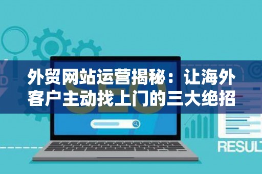 外贸网站运营揭秘:让海外客户主动找上门的三大绝招 外贸网站运营揭秘:让海外客户主动找上门的三大绝招