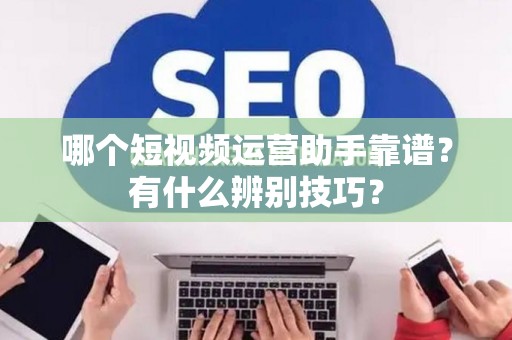 哪个短视频运营助手靠谱？有什么辨别技巧？
