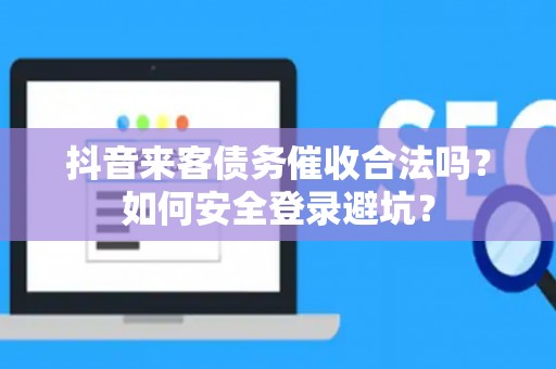 抖音来客债务催收合法吗？如何安全登录避坑？