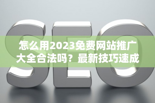 怎么用2023免费网站推广大全合法吗？最新技巧速成有哪些？