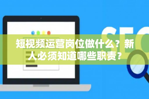 短视频运营岗位做什么?新人必须知道哪些职责? 短视频运营岗位做什么?新人必须知道哪些职责?
