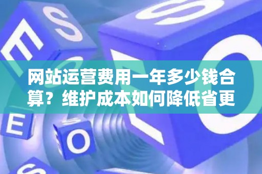 网站运营费用一年多少钱合算?维护成本如何降低省更多? 网站运营费用一年多少钱合算?维护成本如何降低省更多?