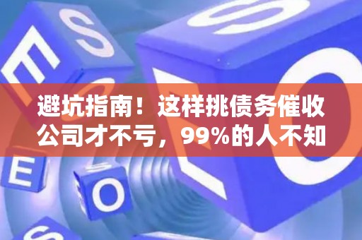 避坑指南!这样挑债务催收公司才不亏,99%的人不知道 避坑指南!这样挑债务催收公司才不亏,99%的人不知道