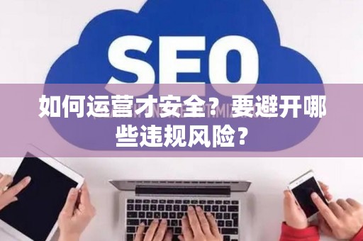 如何运营才安全？要避开哪些违规风险？