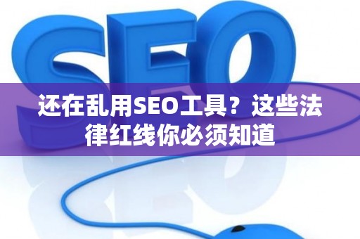 还在乱用SEO工具?这些法律红线你必须知道 还在乱用SEO工具?这些法律红线你必须知道