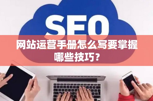 网站运营手册怎么写要掌握哪些技巧？