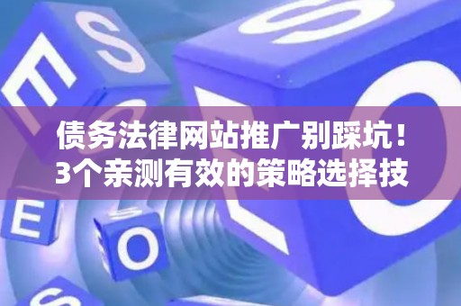 债务法律网站推广别踩坑!3个亲测有效的策略选择技巧 债务法律网站推广别踩坑!3个亲测有效的策略选择技巧