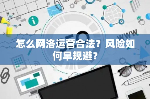 怎么网洛运营合法？风险如何早规避？