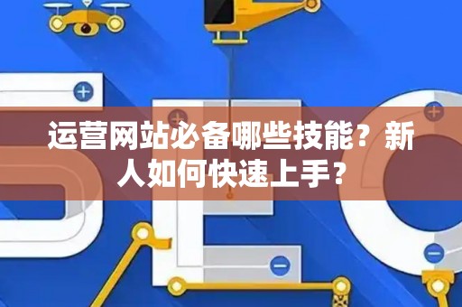 运营网站必备哪些技能？新人如何快速上手？