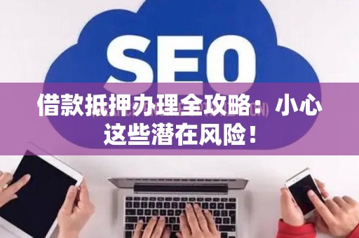 借款抵押办理全攻略：小心这些潜在风险！