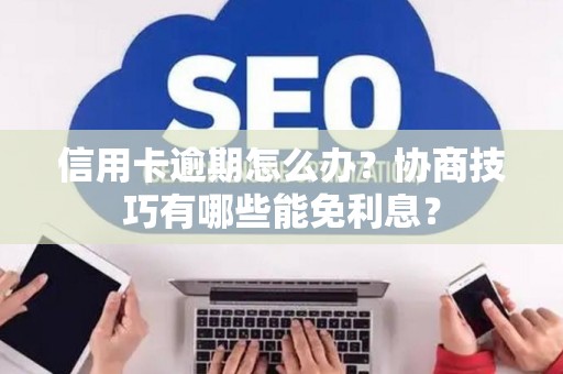 信用卡逾期怎么办？协商技巧有哪些能免利息？