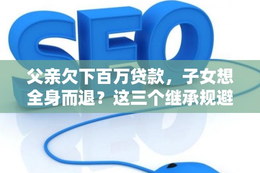 父亲欠下百万贷款，子女想全身而退？这三个继承规避技巧真能不背锅？