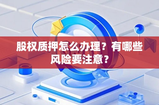 股权质押怎么办理？有哪些风险要注意？