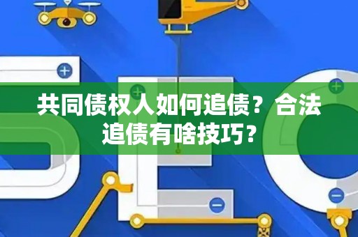 共同债权人如何追债？合法追债有啥技巧？