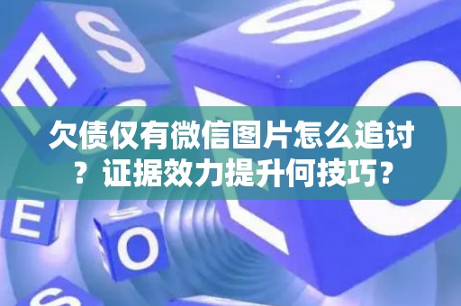 欠债仅有微信图片怎么追讨？证据效力提升何技巧？
