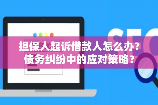 担保人起诉借款人怎么办？债务纠纷中的应对策略？