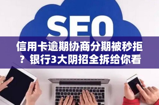 信用卡逾期协商分期被秒拒?银行3大阴招全拆给你看 信用卡逾期协商分期被秒拒?银行3大阴招全拆给你看
