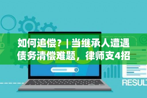 如何追偿？| 当继承人遭遇债务清偿难题，律师支4招